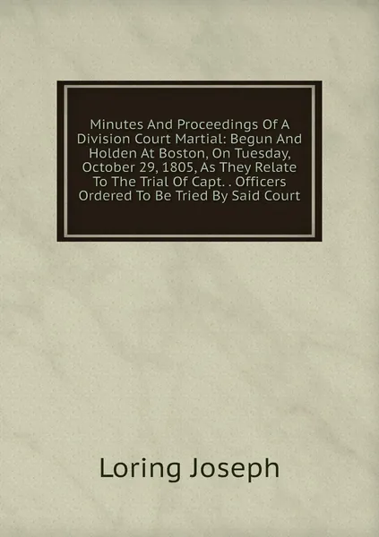 Minutes And Proceedings Of A Division Court Martial: Begun And Holden At Boston, On Tuesday, October 29, 1805, As They Relate To The Trial Of Capt. . Officers Ordered To Be Tried By Said Court