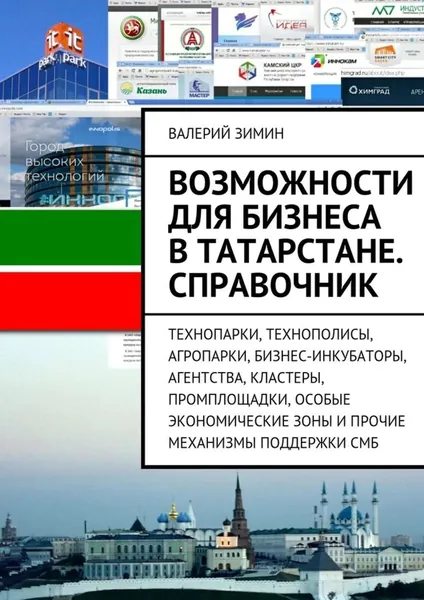 Возможности для бизнеса в Татарстане. Справочник. Технопарки, Технополисы, Агропарки, Бизнес-Инкубаторы, Агентства, Кластеры, Промплощадки, Особые Экономические Зоны и прочие механизмы поддержки СМБ | Валерий Вячеславович Зимин | Электронная книга