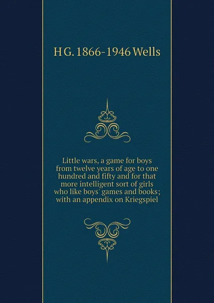 Little wars, a game for boys from twelve years of age to one hundred and fifty and for that more intelligent sort of girls who like boys' games and books; with an appendix on Kriegspiel