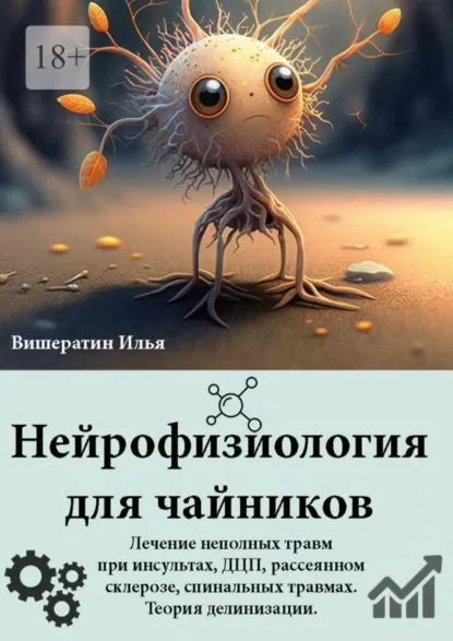 Нейрофизиология для чайников. Лечение неполных травм при инсультах, ДЦП, рассеянном склерозе, спинальных травмах. Теория делинизации | Вишератин Илья Николаевич | Электронная книга