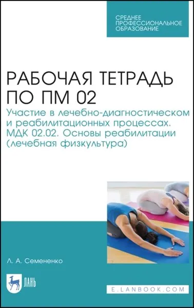 Рабочая тетрадь по ПМ 02. Участие в лечебно-диагностическом и реабилитационных процессах. МДК 02.02. Основы реабилитации (лечебная физкультура) | Семененко Любовь Андреевна | Электронная книга