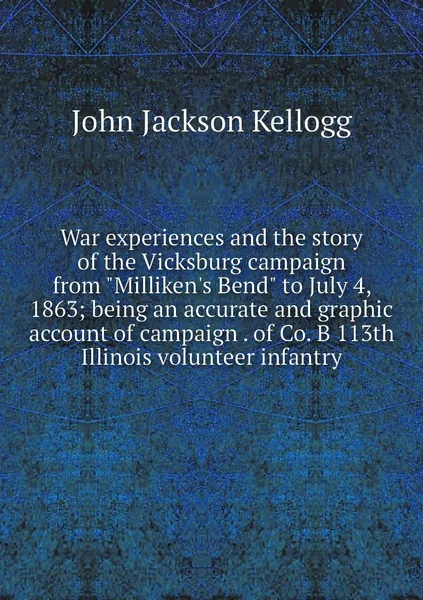 War experiences and the story of the Vicksburg campaign from "Milliken's Bend" to July 4, 1863; being an accurate and graphic account of campaign . of Co. B 113th Illinois volunteer infantry