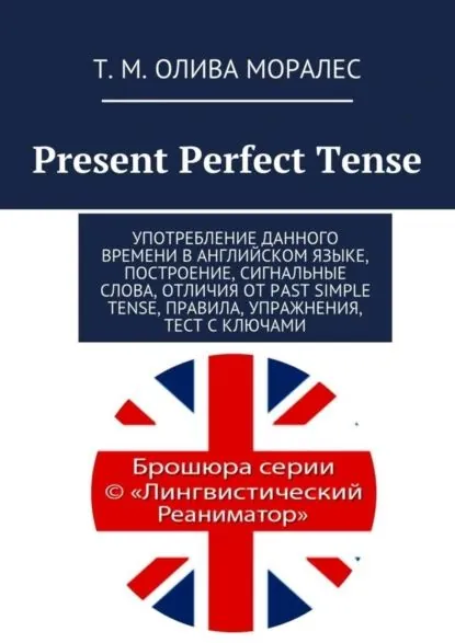 Present Perfect Tense. Употребление данного времени в английском языке, построение, сигнальные слова, отличия от Past Simple Tense, правила, упражнения, тест с ключами | Олива Моралес Татьяна | Электронная книга