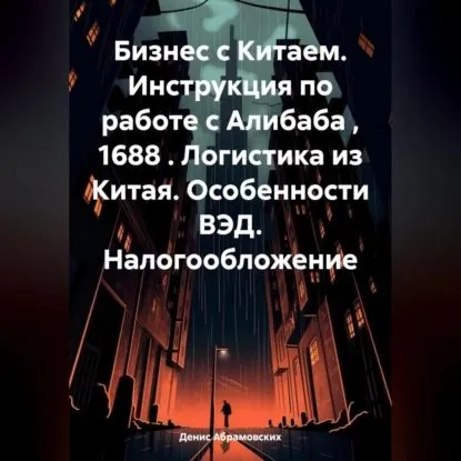 Бизнес с Китаем. Инструкция по работе с Алибаба , 1688 . Логистика из Китая. Особенности ВЭД. Налогообложение | Абрамовских Денис Юрьевич | Электронная аудиокнига