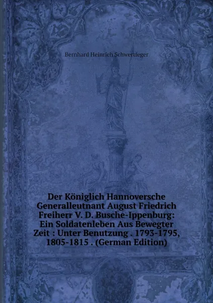 Der Koniglich Hannoversche Generalleutnant August Friedrich Freiherr V. D. Busche-Ippenburg: Ein Soldatenleben Aus Bewegter Zeit : Unter Benutzung . 1793-1795, 1805-1815 . (German Edition)
