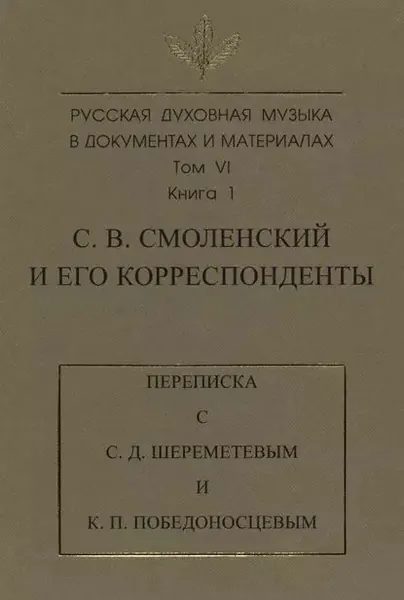 Русская духовная музыка в документах и материалах. Том 6. Книга 1: С. В. Смоленский и его корреспонденты. Переписка с С. Д. Шереметевым и К. П. Победоносцевым | Электронная книга