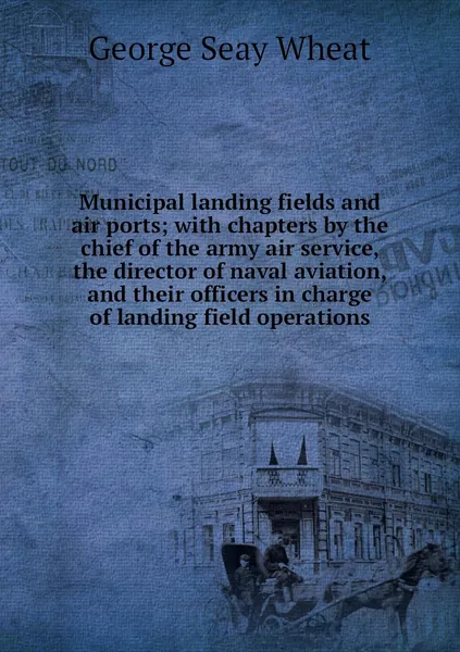 Municipal landing fields and air ports; with chapters by the chief of the army air service, the director of naval aviation, and their officers in charge of landing field operations