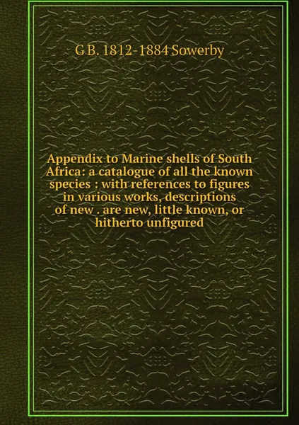 Appendix to Marine shells of South Africa: a catalogue of all the known species : with references to figures in various works, descriptions of new . are new, little known, or hitherto unfigured