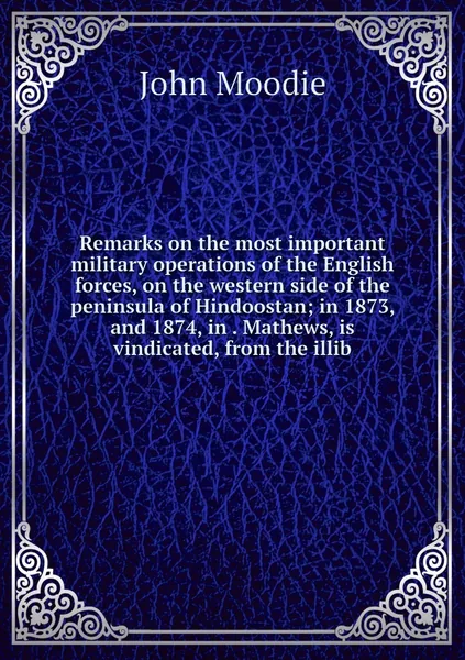 Remarks on the most important military operations of the English forces, on the western side of the peninsula of Hindoostan; in 1873, and 1874, in . Mathews, is vindicated, from the illib