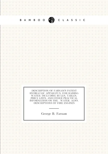 Description of Farnam's Patent Hydraulic Apparatus, for Raising Water: Including Rules, Tables, Price Lists, and Other Practical Information On the . Water. Also, Descriptions of Fire Engines
