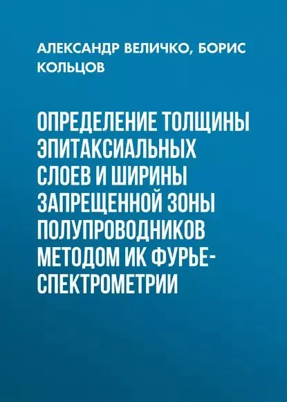 Определение толщины эпитаксиальных слоев и ширины запрещенной зоны полупроводников методом ИК Фурье-спектрометрии | Величко Александр Андреевич, Кольцов Борис Борисович | Электронная книга