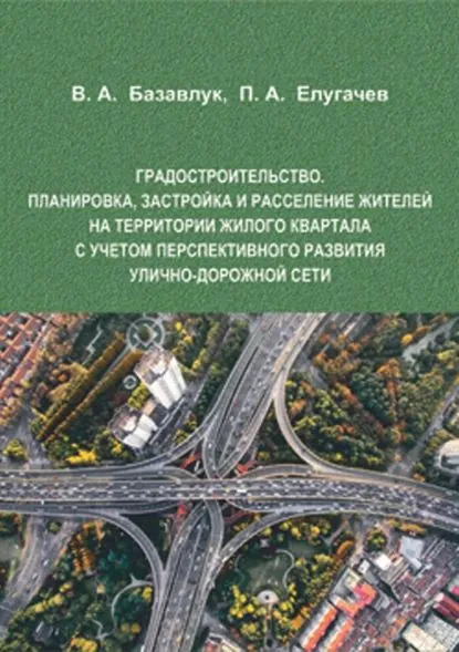 Градостроительство. Планировка, застройка и расселение жителей на территории жилого квартала с учетом перспективного развития улично-дорожной сети | Базавлук Владимир Алексеевич, Елугачев Павел Александрович | Электронная книга