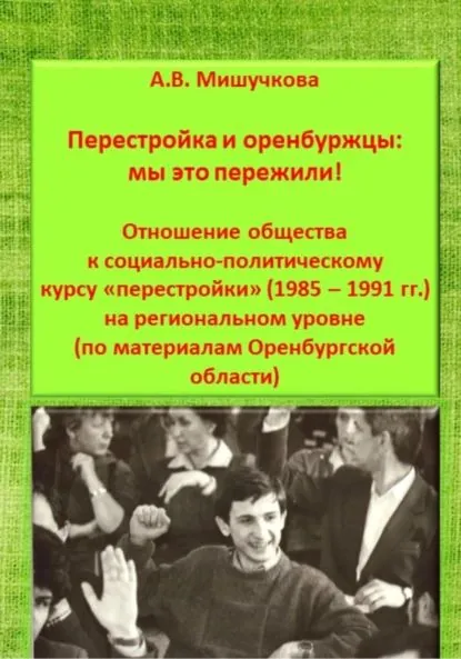 Перестройка и оренбуржцы: мы это пережили! Отношение общества к социально-политическому курсу перестройки (1985 1991 гг.) на региональном уровне (по материалам Оренбургской области) | Мишучкова Анна Владимировна | Электронная книга