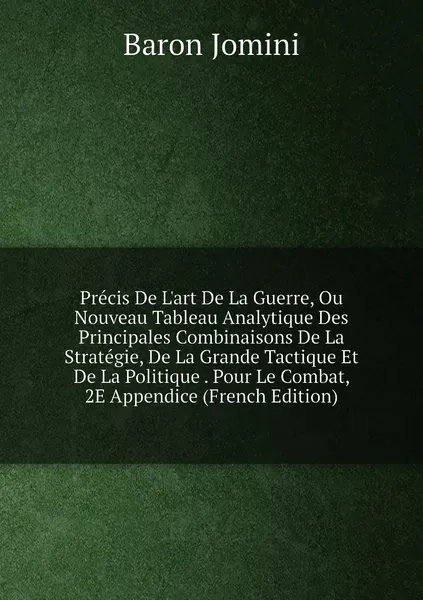 Precis De L'art De La Guerre, Ou Nouveau Tableau Analytique Des Principales Combinaisons De La Strategie, De La Grande Tactique Et De La Politique . Pour Le Combat, 2E Appendice (French Edition) | Jomini Antoine Henri