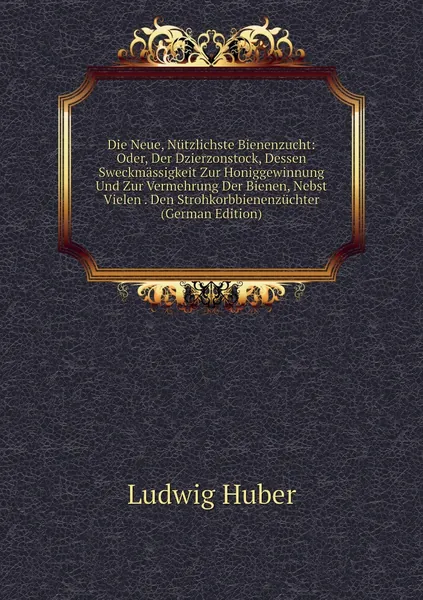 Die Neue, Nutzlichste Bienenzucht: Oder, Der Dzierzonstock, Dessen Sweckmassigkeit Zur Honiggewinnung Und Zur Vermehrung Der Bienen, Nebst Vielen . Den Strohkorbbienenzuchter (German Edition)