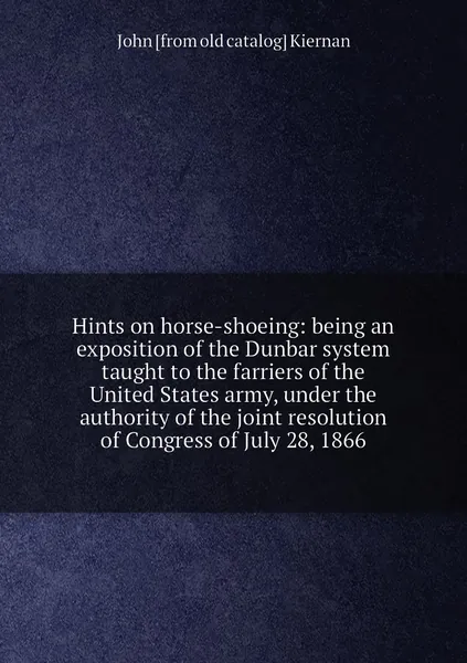 Hints on horse-shoeing: being an exposition of the Dunbar system taught to the farriers of the United States army, under the authority of the joint resolution of Congress of July 28, 1866