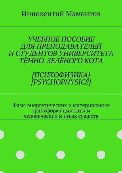 Учебное пособие для преподавателей и студентов университета тёмно-зелёного кота психофизика psychophysics. Фазы энергетических и материальных трансформаций жизни человеческих и иных существ | Мамонтов Иннокентий | Электронная книга