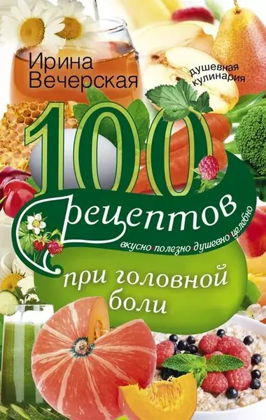 100 рецептов при головной боли. Вкусно, полезно, душевно, целебно | Вечерская Ирина | Электронная книга