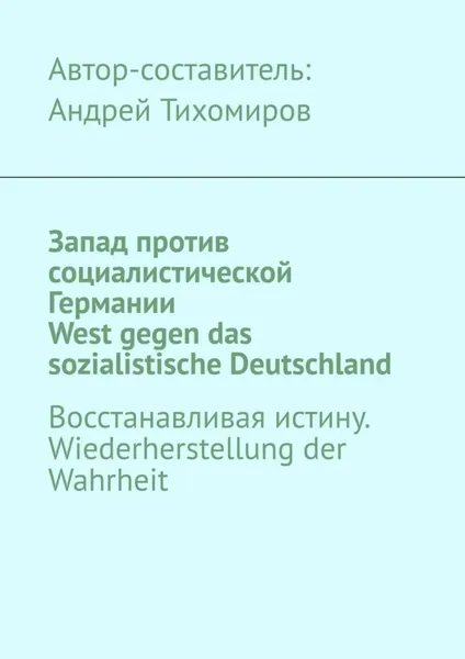 Запад против социалистической Германии. West gegen das sozialistische Deutschland. Восстанавливая истину. Wiederherstellung der Wahrheit | Тихомиров Андрей Евгеньевич | Электронная книга