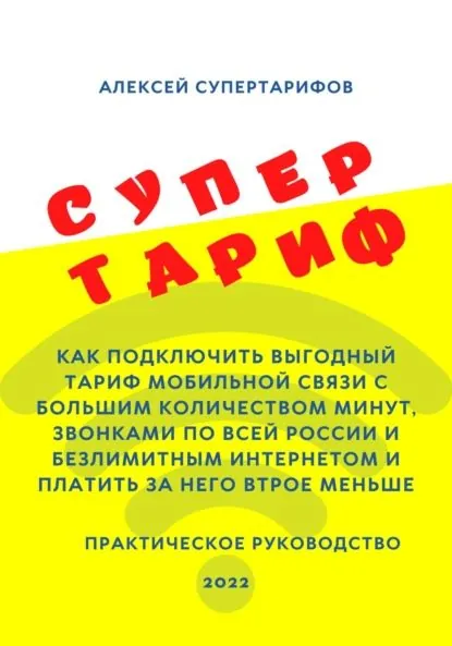 Супертариф. Как подключить выгодный тариф мобильной связи с большим количеством минут, звонками по всей России и безлимитным интернетом и платить за него втрое меньше. Практическое руководство | Супертарифов Алексей | Электронная книга