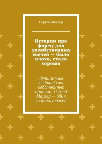 Истории про форму для хозяйственных свечей было плохо, стало хорошо. Лучшие умы создают свои собственные правила. Сергей Маузер один из таких людей | Маузер Сергей | Электронная книга