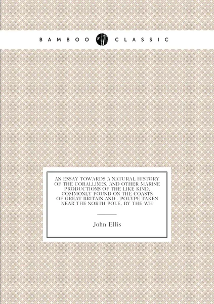 An essay towards a natural history of the corallines, and other marine productions of the like kind, commonly found on the coasts of Great Britain and . polype taken near the North Pole, by the wh