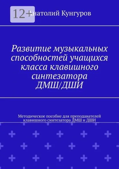 Развитие музыкальных способностей учащихся класса клавишного синтезатора ДМШ/ДШИ. Методическое пособие для преподавателей клавишного синтезатора ДМШ и ДШИ | Кунгуров Анатолий | Электронная книга