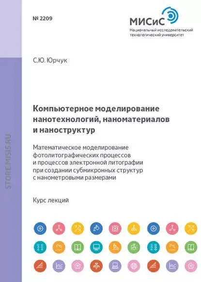 Компьютерное моделирование нанотехнологий, наноматериалов и наноструктур. Математическое моделирование фотолитографических процессов и процессов электронной литографии при создании субмикронных структур и структур с нанометровыми размерами | Юрчук Сергей Юрьевич | Электронная книга