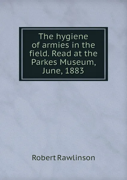 The hygiene of armies in the field. Read at the Parkes Museum, June, 1883