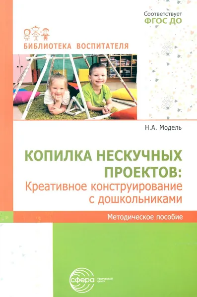 Копилка нескучных проектов: креативное конструирование с дошкольниками: методическое пособие | Модель Наталья Александровна