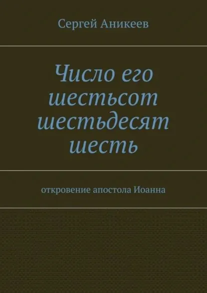 Число его шестьсот шестьдесят шесть. откровение апостола Иоанна | Аникеев Сергей Александрович | Электронная книга