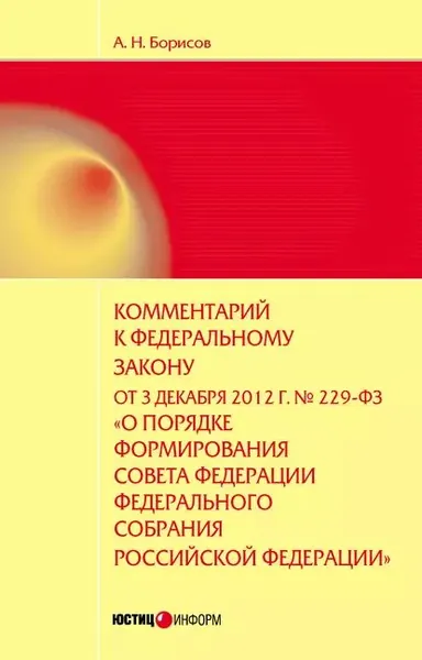 Комментарий к Федеральному закону от 3 декабря 2012 г. No229-ФЗ О порядке формирования Совета Федерации Федерального собрания Российской Федерации (постатейный) | Борисов Александр Николаевич | Электронная книга