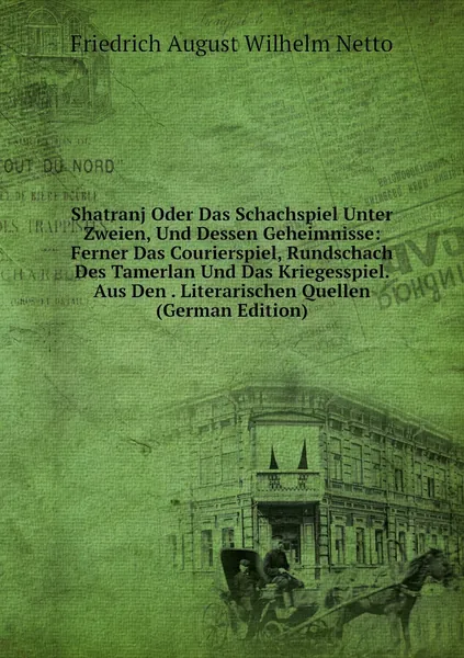 Shatranj Oder Das Schachspiel Unter Zweien, Und Dessen Geheimnisse: Ferner Das Courierspiel, Rundschach Des Tamerlan Und Das Kriegesspiel. Aus Den . Literarischen Quellen (German Edition)