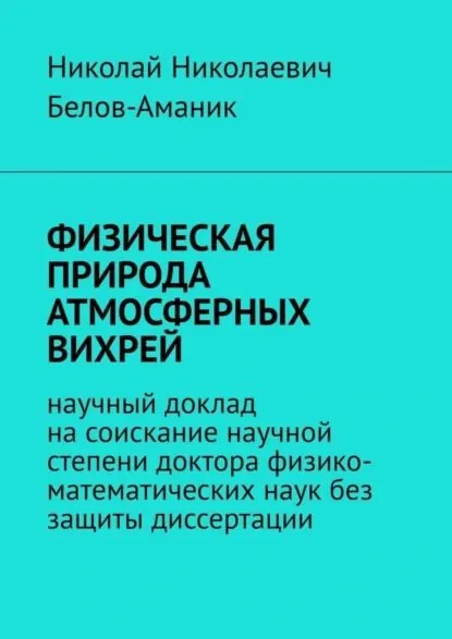 ФИЗИЧЕСКАЯ ПРИРОДА АТМОСФЕРНЫХ ВИХРЕЙ. Научный доклад на соискание научной степени доктора физико-математических наук без защиты диссертации | Белов-Аманик Николай Николаевич | Электронная книга