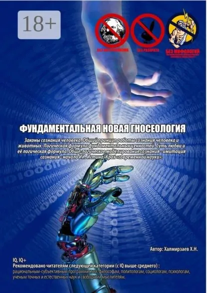 Фундаментальная новая гносеология. Законы сознания человека. Общий принцип работы сознания человека и животных. Логическая формула фундаментальных ценностей. Суть любви и её логическая формула. Обще-логическое моделирование сознания имитация сознания ... | Халмирзаев Х. Н. | Электронная книга