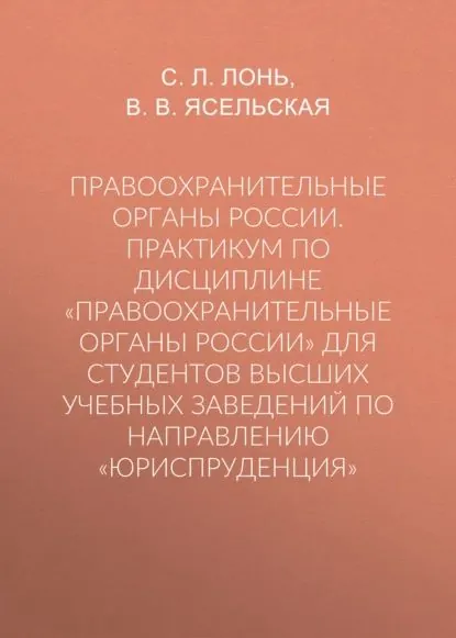 Правоохранительные органы России. Практикум по дисциплине Правоохранительные органы России для студентов высших учебных заведений по направлению Юриспруденция | Лонь Сергей Леонтьевич, Ясельская Вероника Владимировна | Электронная книга