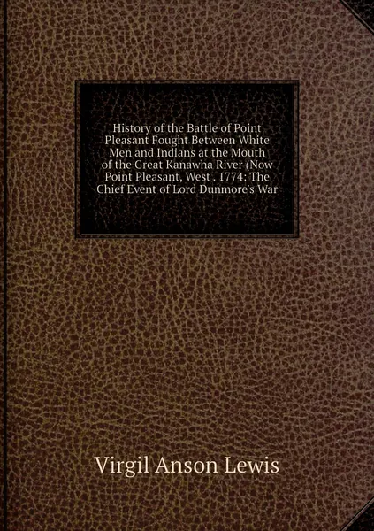 History of the Battle of Point Pleasant Fought Between White Men and Indians at the Mouth of the Great Kanawha River (Now Point Pleasant, West . 1774: The Chief Event of Lord Dunmore's War