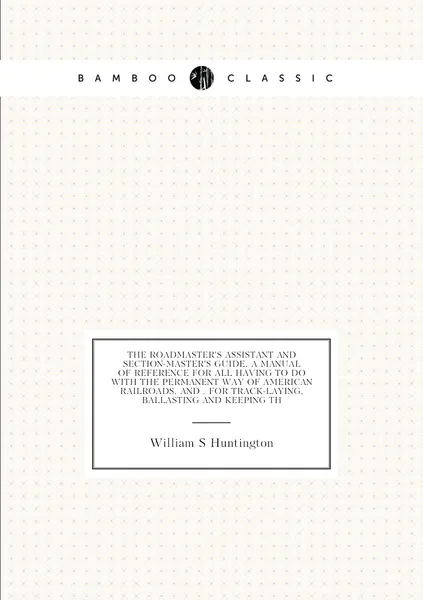 The roadmaster's assistant and section-master's guide, a manual of reference for all having to do with the permanent way of American railroads, and . for track-laying, ballasting and keeping th