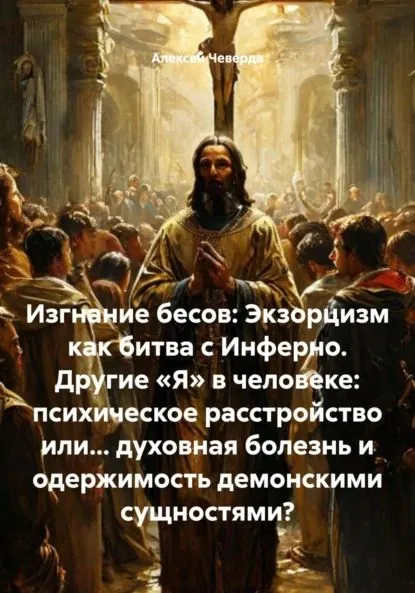Изгнание бесов: Экзорцизм как битва с Инферно. Другие Я в человеке: психическое расстройство или... духовная болезнь и одержимость демонскими сущностями? | Алексей Анатольевич Чеверда | Электронная книга