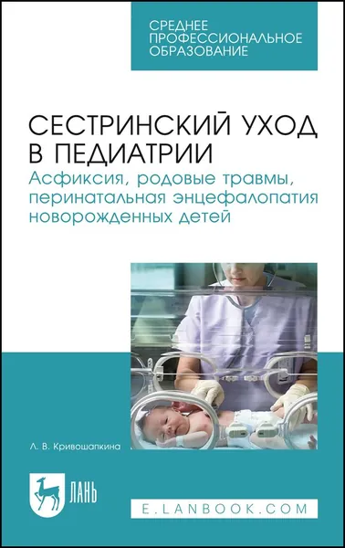 Сестринский уход в педиатрии. Асфиксия, родовые травмы, перинатальная энцефалопатия новорожденных детей. Учебно-методическое пособие для СПО, 5-е изд., стер. | Кривошапкина Лариса Витальевна