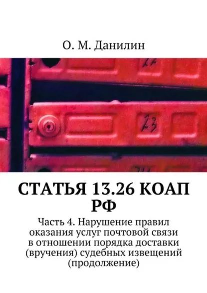 Статья 13.26 КоАП РФ. Часть 4. Нарушение правил оказания услуг почтовой связи в отношении порядка доставки (вручения) судебных извещений (продолжение) | Данилин О. М. | Электронная книга