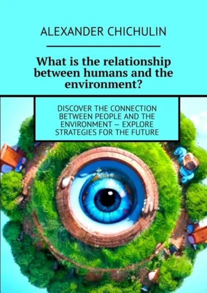 What is the relationship between humans and the environment? Discover the connection between people and the environment explore strategies for the future | Чичулин Александр | Электронная книга