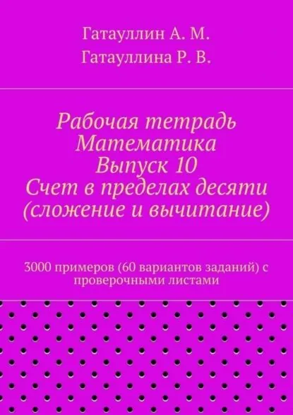 Рабочая тетрадь. Математика. Выпуск 10. Счет в пределах десяти (сложение и вычитание). 3000 примеров (60 вариантов заданий) с проверочными листами | Гатауллин Айрат Мухамедович, Гатауллина Роза Вилюровна | Электронная книга