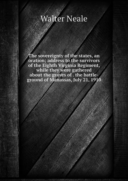 The sovereignty of the states, an oration; address to the survivors of the Eighth Virginia Regiment, while they were gathered about the graves of . the battle-ground of Manassas, July 21, 1910