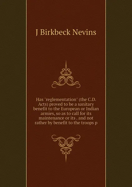 Has "reglementation" (the C.D. Acts) proved to be a sanitary benefit to the European or Indian armies, so as to call for its maintenance or its . and not rather by benefit to the troops p