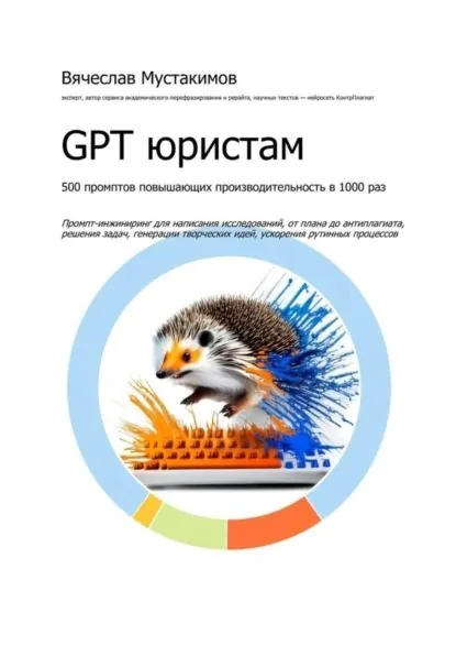 GPT юристам. 500 промптов повышающих производительность в 1000 раз. Промпт-инжиниринг для написания исследований, от плана до антиплагиата, решения задач, генерации творческих идей, ускорения рутинных процессов | Мустакимов Вячеслав Алексеевич | Электронная книга