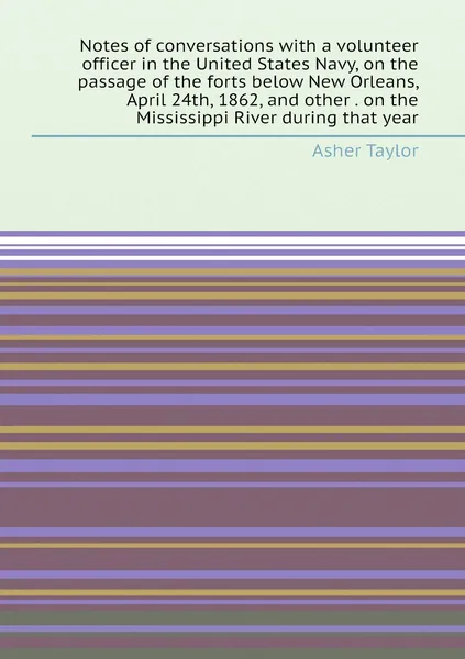 Notes of conversations with a volunteer officer in the United States Navy, on the passage of the forts below New Orleans, April 24th, 1862, and other . on the Mississippi River during that year