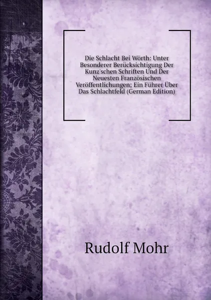 Die Schlacht Bei Worth: Unter Besonderer Berucksichtigung Der Kunz'schen Schriften Und Der Neuesten Franzosischen Veroffentlichungen; Ein Fuhrer Uber Das Schlachtfeld (German Edition)