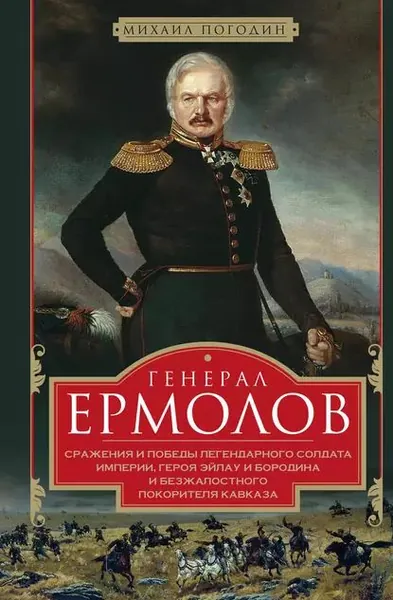 Генерал Ермолов. Сражения и победы легендарного солдата империи, героя Эйлау и Бородина и безжалостного покорителя Кавказа | Погодин Михаил | Электронная книга