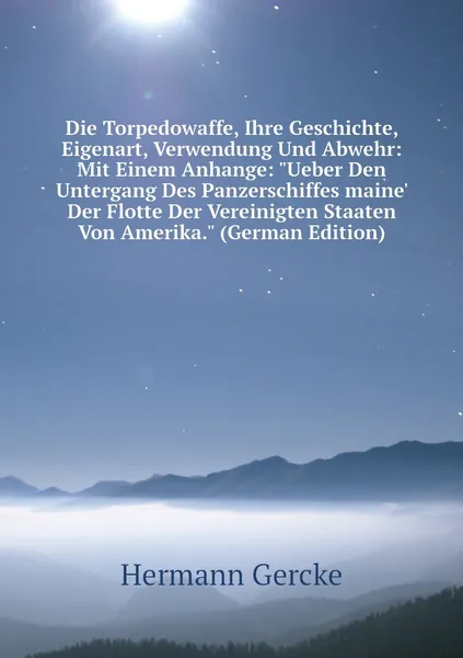 Die Torpedowaffe, Ihre Geschichte, Eigenart, Verwendung Und Abwehr: Mit Einem Anhange: "Ueber Den Untergang Des Panzerschiffes maine' Der Flotte Der Vereinigten Staaten Von Amerika." (German Edition)